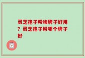 灵芝孢子粉啥牌子好用？灵芝孢子粉哪个牌子好
