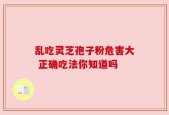 乱吃灵芝孢子粉危害大 正确吃法你知道吗