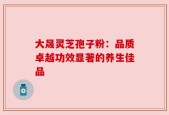 大晟灵芝孢子粉：品质卓越功效显著的养生佳品