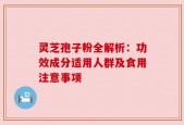灵芝孢子粉全解析：功效成分适用人群及食用注意事项