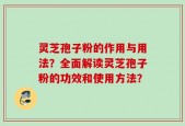 灵芝孢子粉的作用与用法？全面解读灵芝孢子粉的功效和使用方法？