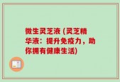 微生灵芝液 (灵芝精华液：提升免疫力，助你拥有健康生活)