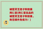 破壁灵芝孢子粉胶囊 同仁堂(同仁堂出品的破壁灵芝孢子粉胶囊，助您提升免疫力！)