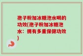 孢子粉加冰糖泡水喝的功效(孢子粉加冰糖泡水：拥有多重保健功效)