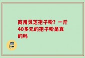 商用灵芝孢子粉？一斤40多元的孢子粉是真的吗