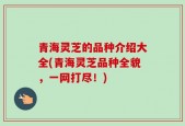 青海灵芝的品种介绍大全(青海灵芝品种全貌，一网打尽！)