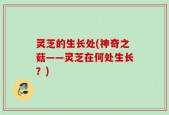 灵芝的生长处(神奇之菇——灵芝在何处生长？)