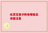吃灵芝孢子粉有哪些忌讳需注意
