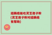 结肠癌能吃灵芝孢子粉(灵芝孢子粉对结肠癌有帮助)
