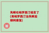 失眠吃帕罗西汀痊愈了(用帕罗西汀治失眠后顺利康复)