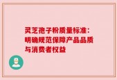 灵芝孢子粉质量标准：明确规范保障产品品质与消费者权益