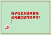 孢子粉怎么储藏最好(如何最佳储存孢子粉？)