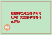 糖尿病吃灵芝孢子粉可以吗？灵芝孢子粉有什么好处