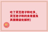 吃了灵芝孢子粉吃多_灵芝孢子粉的食用量及其健康益处解析)