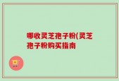 哪收灵芝孢子粉(灵芝孢子粉购买指南