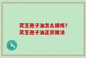 灵芝孢子油怎么提炼？灵芝孢子油正宗做法