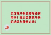 灵芝孢子粉去掉后还有用吗？探讨灵芝孢子粉的功效与使用方法？