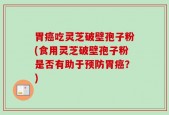 胃癌吃灵芝破壁孢子粉(食用灵芝破壁孢子粉是否有助于预防胃癌？)