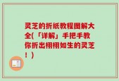 灵芝的折纸教程图解大全(「详解」手把手教你折出栩栩如生的灵芝！)