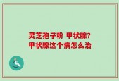 灵芝孢子粉 甲状腺？甲状腺这个病怎么治
