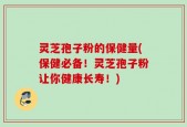 灵芝孢子粉的保健量(保健必备！灵芝孢子粉让你健康长寿！)