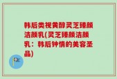 韩后类视黄醇灵芝臻颜洁颜乳(灵芝臻颜洁颜乳：韩后钟情的美容圣品)