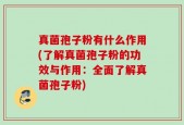 真菌孢子粉有什么作用(了解真菌孢子粉的功效与作用：全面了解真菌孢子粉)