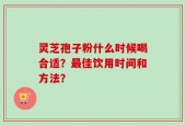 灵芝孢子粉什么时候喝合适？最佳饮用时间和方法？