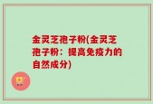 金灵芝孢子粉(金灵芝孢子粉：提高免疫力的自然成分)
