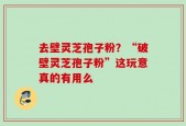 去壁灵芝孢子粉？“破壁灵芝孢子粉”这玩意真的有用么