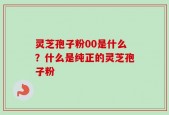 灵芝孢子粉00是什么？什么是纯正的灵芝孢子粉