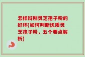 怎样辩别灵芝孢子粉的好坏(如何判断优质灵芝孢子粉，五个要点解析)