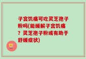 子宫饥痛可吃灵芝孢子粉吗(能缓解子宫饥痛？灵芝孢子粉或有助于舒缓症状)