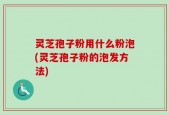 灵芝孢子粉用什么粉泡(灵芝孢子粉的泡发方法)