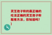 灵芝孢子粉的最正确的吃法正确的灵芝孢子粉服用方法，你知道吗？)
