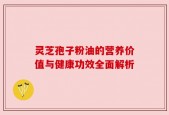 灵芝孢子粉油的营养价值与健康功效全面解析