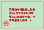 灵芝孢子粉酸枣仁红参泡水(灵芝孢子粉与酸枣仁红参混合泡水，神奇效果让人惊叹！)