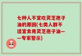 七种人不宜吃灵芝孢子油的原因(七类人群不适宜食用灵芝孢子油——专家警示)