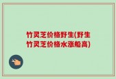 竹灵芝价格野生(野生竹灵芝价格水涨船高)