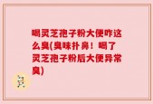 喝灵芝孢子粉大便咋这么臭(臭味扑鼻！喝了灵芝孢子粉后大便异常臭)