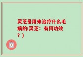 灵芝是用来治疗什么毛病的(灵芝：有何功效？)