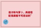孢子粉与萝卜，两者搭配竟藏着不可思议的”