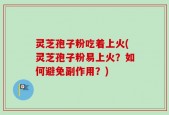 灵芝孢子粉吃着上火(灵芝孢子粉易上火？如何避免副作用？)
