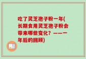 吃了灵芝孢子粉一年(长期食用灵芝孢子粉会带来哪些变化？——一年后的回顾)