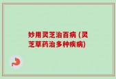 妙用灵芝治百病 (灵芝草药治多种疾病)