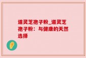 道灵芝孢子粉_道灵芝孢子粉：与健康的天然选择