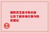 德辉灵芝孢子粉价格 让你了解市场行情与购买建议