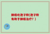 肺癌吃孢子粉(孢子粉有助于肺癌治疗？)