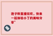 孢子粉直播狂欢，快来一起体验小丁的美味分享”