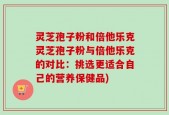 灵芝孢子粉和倍他乐克灵芝孢子粉与倍他乐克的对比：挑选更适合自己的营养保健品)